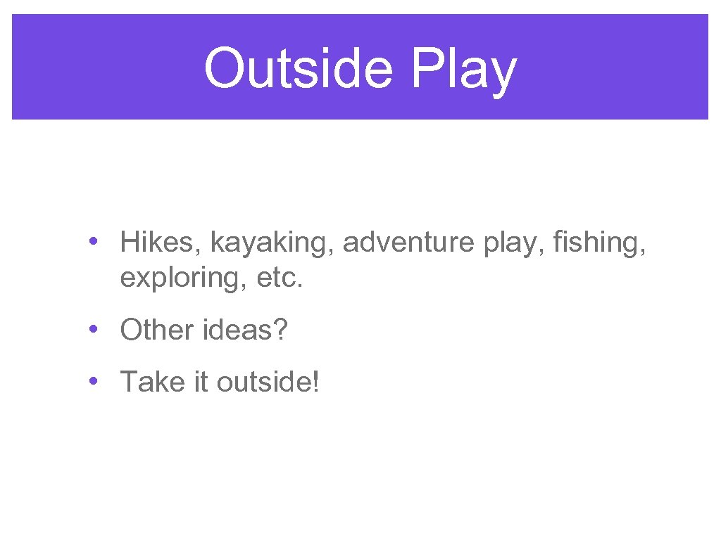 Outside Play • Hikes, kayaking, adventure play, fishing, exploring, etc. • Other ideas? •