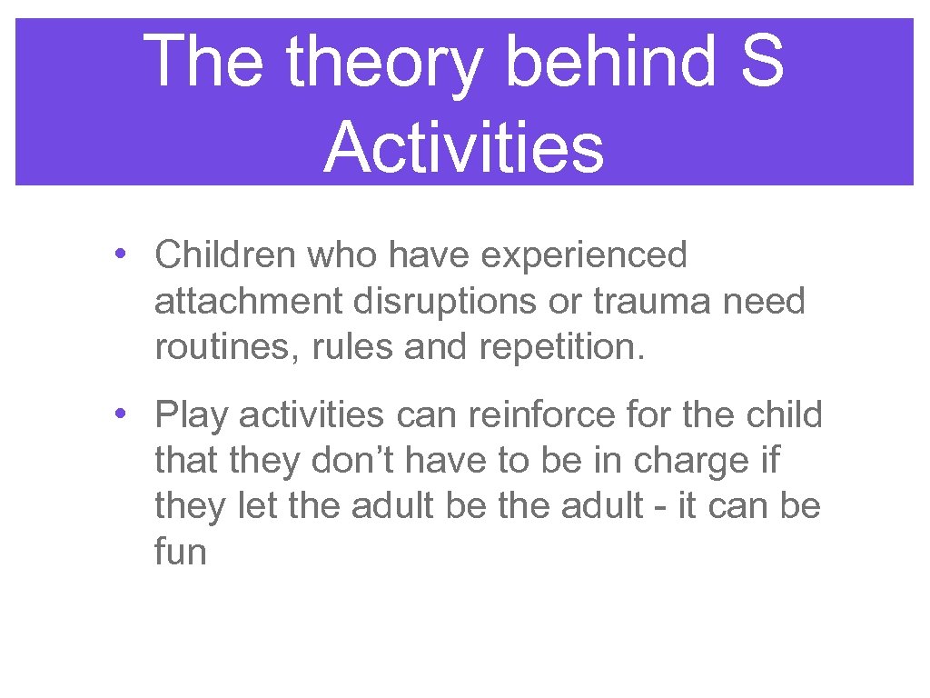 The theory behind S Activities • Children who have experienced attachment disruptions or trauma