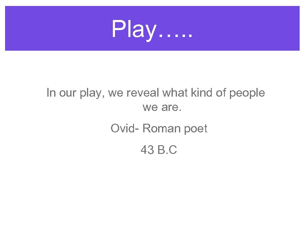 Play…. . In our play, we reveal what kind of people we are. Ovid-