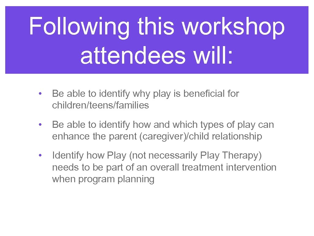 Following this workshop attendees will: • Be able to identify why play is beneficial