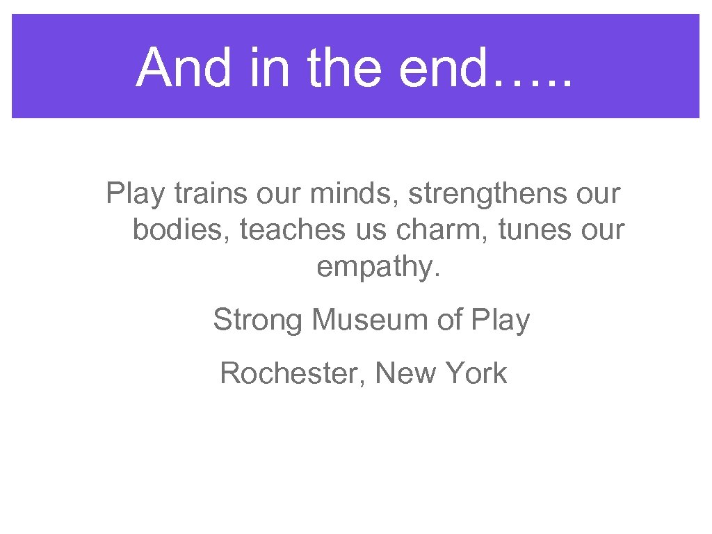 And in the end…. . Play trains our minds, strengthens our bodies, teaches us