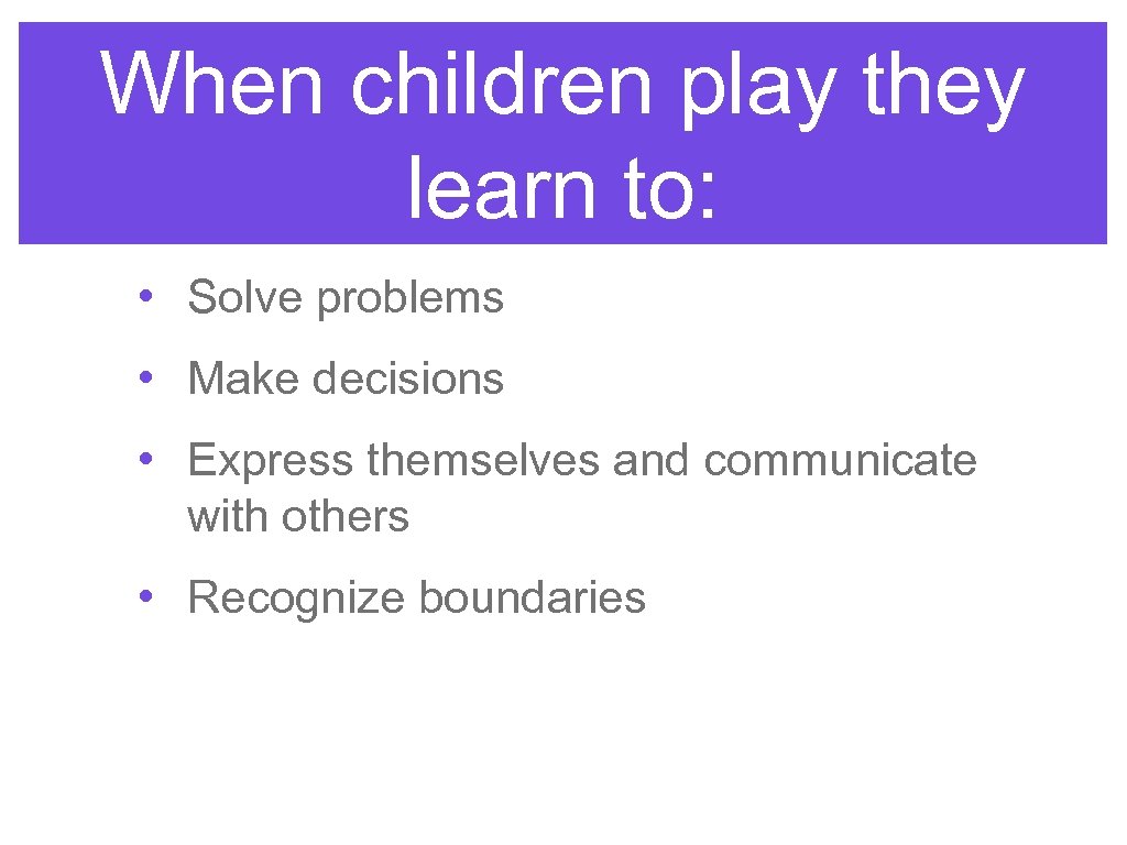 When children play they learn to: • Solve problems • Make decisions • Express