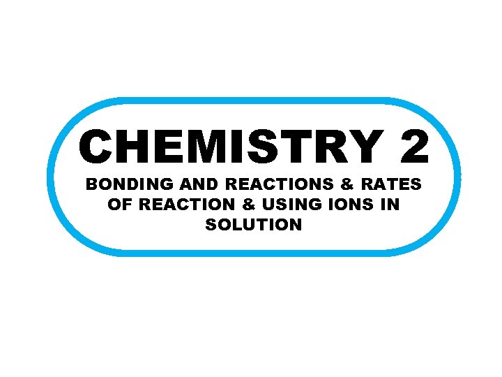 CHEMISTRY 2 BONDING AND REACTIONS & RATES OF REACTION & USING IONS IN SOLUTION