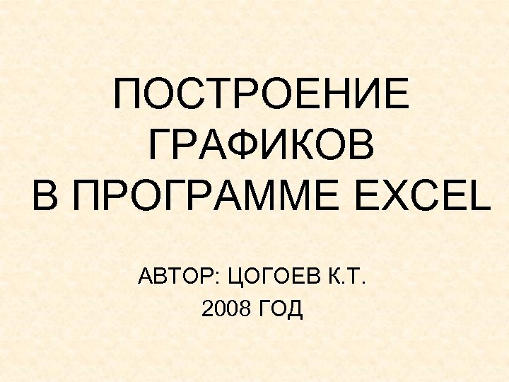ПОСТРОЕНИЕ ГРАФИКОВ В ПРОГРАММЕ EXCEL АВТОР: ЦОГОЕВ К. Т. 2008 ГОД 