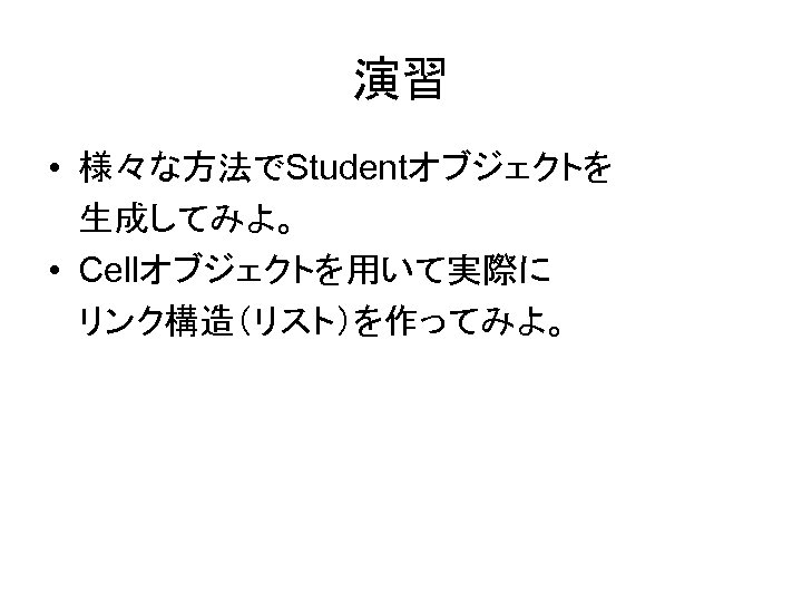 演習 • 様々な方法でStudentオブジェクトを 生成してみよ。 • Cellオブジェクトを用いて実際に リンク構造（リスト）を作ってみよ。 