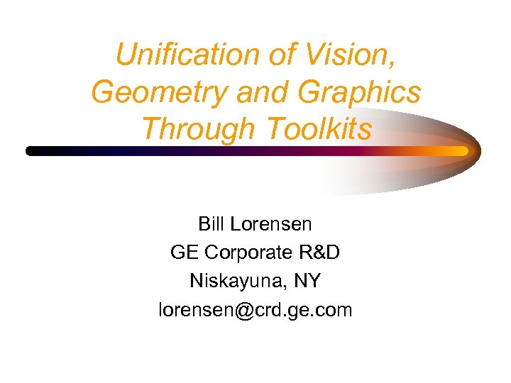 Unification of Vision, Geometry and Graphics Through Toolkits Bill Lorensen GE Corporate R&D Niskayuna,