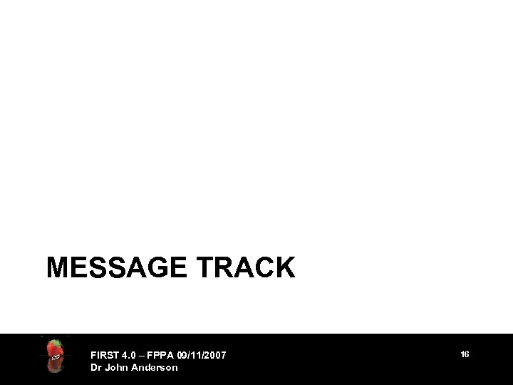 MESSAGE TRACK FIRST 4. 0 – FPPA 09/11/2007 Dr John Anderson 16 