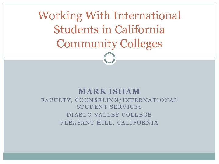 Working With International Students in California Community Colleges MARK ISHAM FACULTY, COUNSELING/INTERNATIONAL STUDENT SERVICES