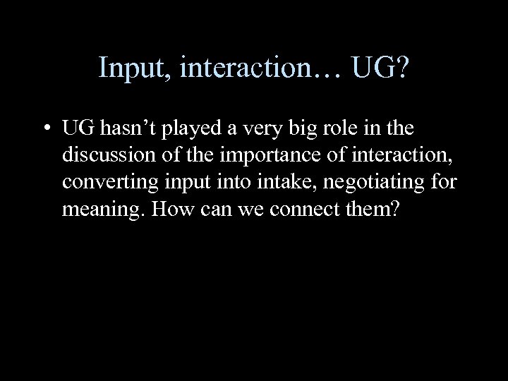 Input, interaction… UG? • UG hasn’t played a very big role in the discussion
