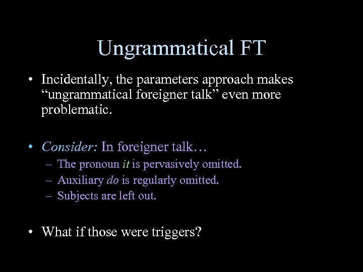 Ungrammatical FT • Incidentally, the parameters approach makes “ungrammatical foreigner talk” even more problematic.