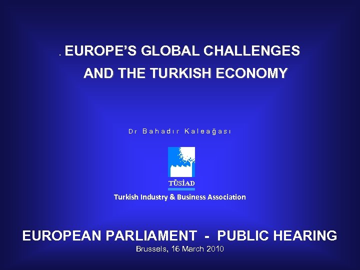 EUROPE’S GLOBAL CHALLENGES E AND THE TURKISH ECONOMY Dr Bahadır Kaleağası TÜSİAD Turkish