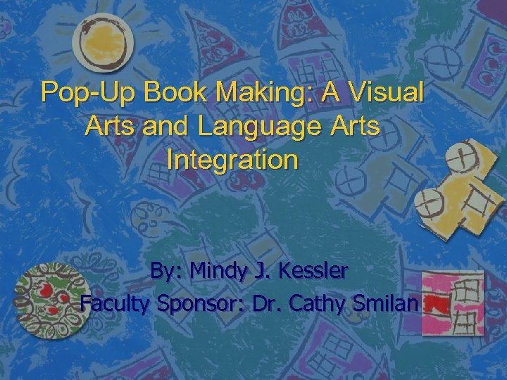 Pop-Up Book Making: A Visual Arts and Language Arts Integration By: Mindy J. Kessler