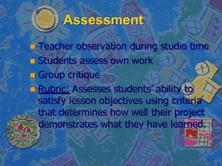 Assessment Teacher observation during studio time n Students assess own work n Group critique