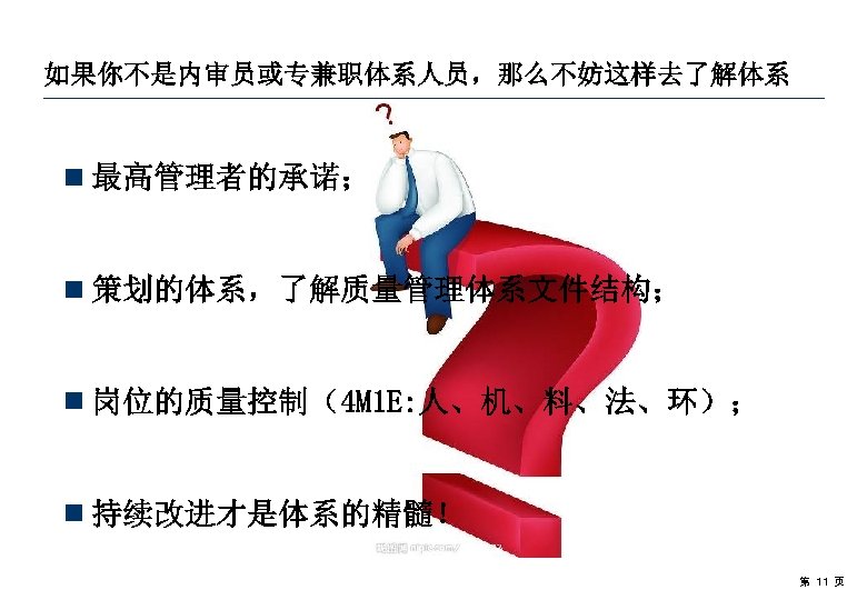 如果你不是内审员或专兼职体系人员，那么不妨这样去了解体系 ¾ 最高管理者的承诺； ¾ 策划的体系，了解质量管理体系文件结构； ¾ 岗位的质量控制（4 M 1 E: 人、机、料、法、环）； ¾ 持续改进才是体系的精髓！ 第