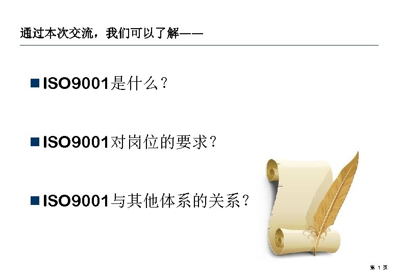 通过本次交流，我们可以了解—— ¾ISO 9001是什么？ ¾ISO 9001对岗位的要求？ ¾ISO 9001与其他体系的关系？ 第 1 页 