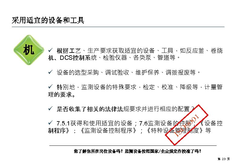 采用适宜的设备和 具 机 ü 根据 艺、生产要求获取适宜的设备、 具，如反应釜、卷绕 机、DCS控制系统、检验仪器、各类泵、管道等。 ü 设备的选型采购、调试验收、维护保养、调拨报废等。 ü 特别地，监测设备的特殊要求，检定、校准、降级等，计量管 理的要求。 ü