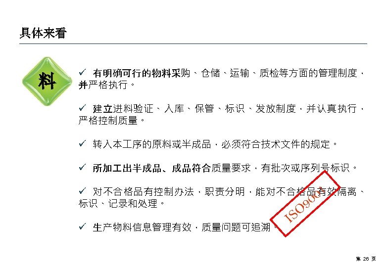 具体来看 料 ü 有明确可行的物料采购、仓储、运输、质检等方面的管理制度， 并严格执行。 ü 建立进料验证、入库、保管、标识、发放制度，并认真执行， 严格控制质量。 ü 转入本 序的原料或半成品，必须符合技术文件的规定。 ü 所加 出半成品、成品符合质量要求，有批次或序列号标识。