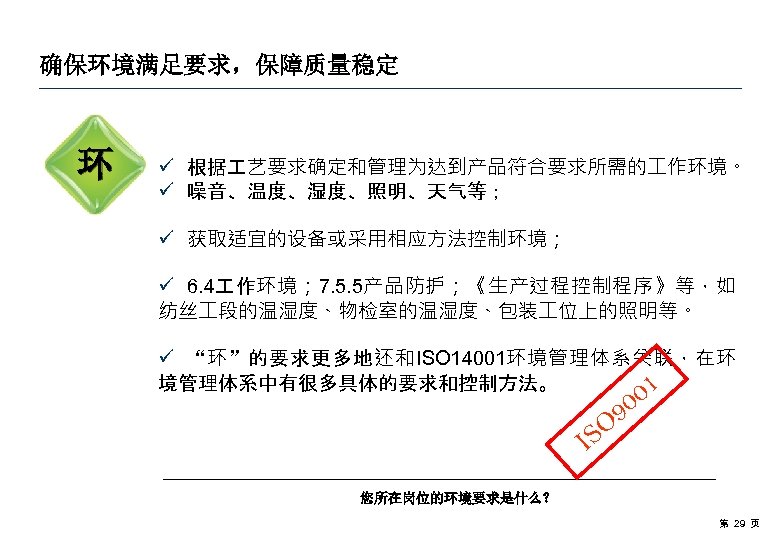 确保环境满足要求，保障质量稳定 环 ü 根据 艺要求确定和管理为达到产品符合要求所需的 作环境。 ü 噪音、温度、湿度、照明、天气等； ü 获取适宜的设备或采用相应方法控制环境； ü 6. 4 作环境；