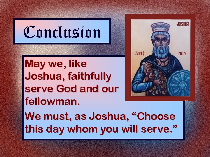 Conclusion May we, like Joshua, faithfully serve God and our fellowman. We must, as