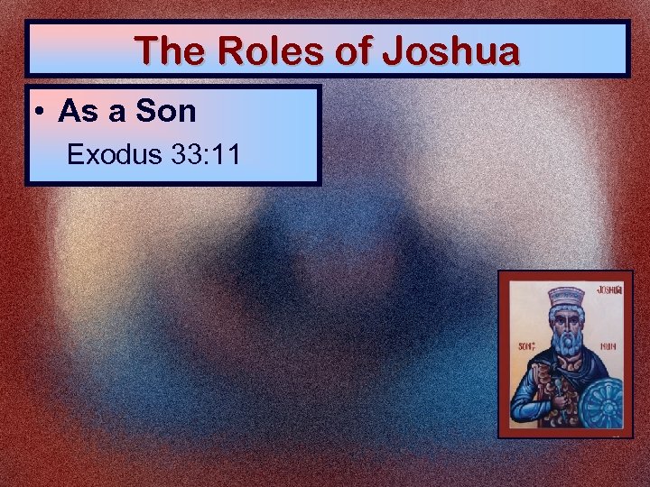 The Roles of Joshua • As a Son Exodus 33: 11 