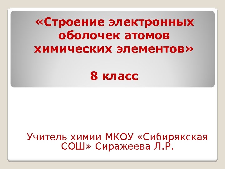  «Строение электронных оболочек атомов химических элементов» 8 класс Учитель химии МКОУ «Сибирякская СОШ»