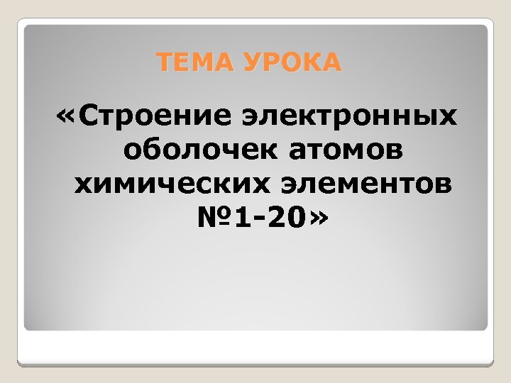 ТЕМА УРОКА «Строение электронных оболочек атомов химических элементов № 1 -20» 