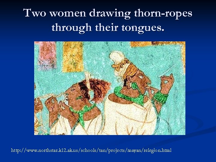 Two women drawing thorn-ropes through their tongues. http: //www. northstar. k 12. ak. us/schools/tan/projects/mayan/relegion.