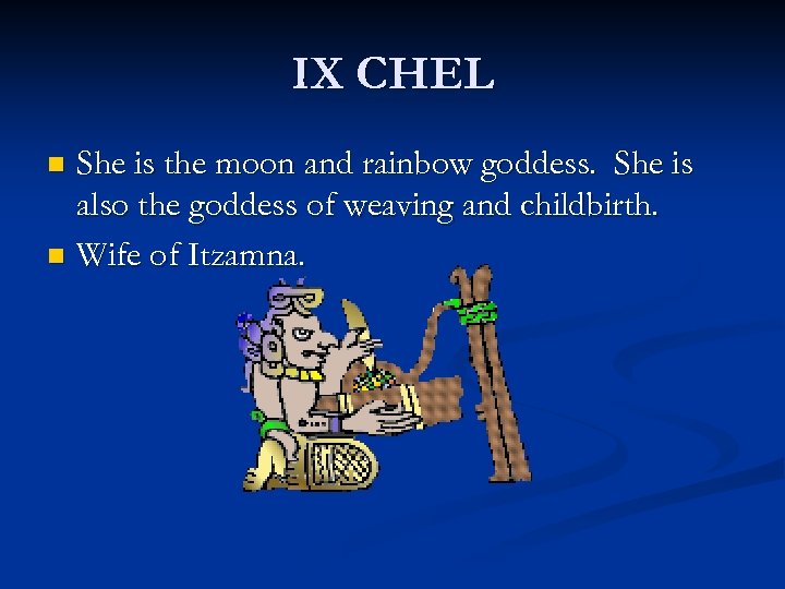 IX CHEL She is the moon and rainbow goddess. She is also the goddess