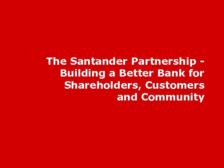 The Santander Partnership Building a Better Bank for Shareholders, Customers and Community 