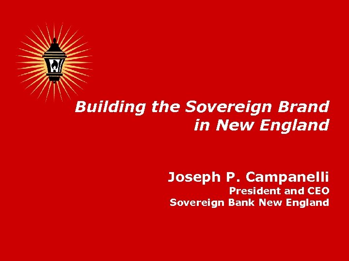Building the Sovereign Brand in New England Joseph P. Campanelli President and CEO Sovereign