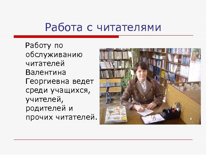 Работа с читателями Работу по обслуживанию читателей Валентина Георгиевна ведет среди учащихся, учителей, родителей