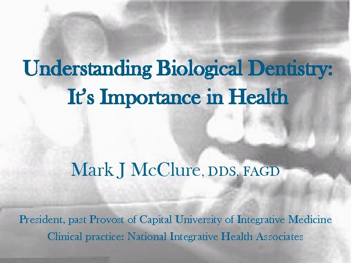 Understanding Biological Dentistry: It’s Importance in Health Mark J Mc. Clure, DDS, FAGD President,