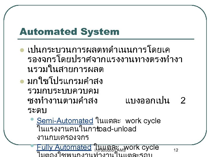 Automated System l l เปนกระบวนการผลตทดำเนนการโดยเค รองจกรโดยปราศจากแรงงานทางตรงทำงา นรวมในสายการผลต มกใชโปรแกรมคำสง รวมกบระบบควบคม ซงทำงานตามคำสง แบงออกเปน 2 ระดบ •
