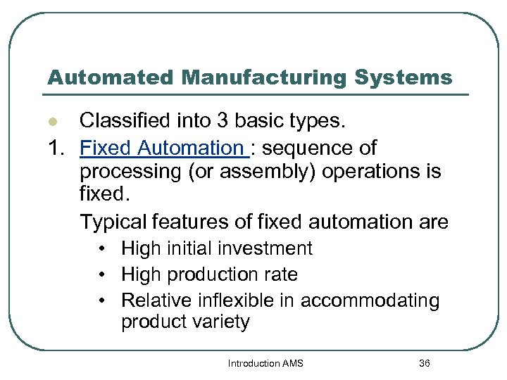 Automated Manufacturing Systems Classified into 3 basic types. 1. Fixed Automation : sequence of