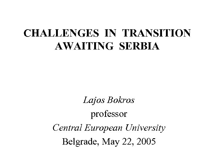 CHALLENGES IN TRANSITION AWAITING SERBIA Lajos Bokros professor Central European University Belgrade, May 22,