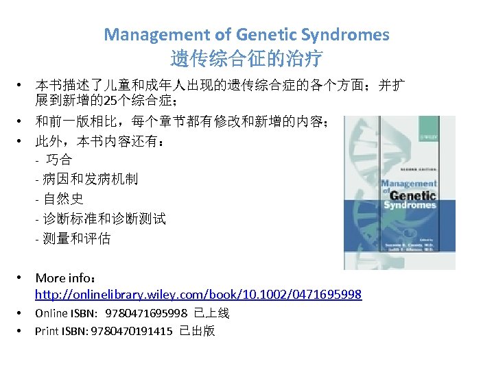 Management of Genetic Syndromes 遗传综合征的治疗 • 本书描述了儿童和成年人出现的遗传综合症的各个方面；并扩 展到新增的25个综合症； • 和前一版相比，每个章节都有修改和新增的内容； • 此外，本书内容还有： - 巧合