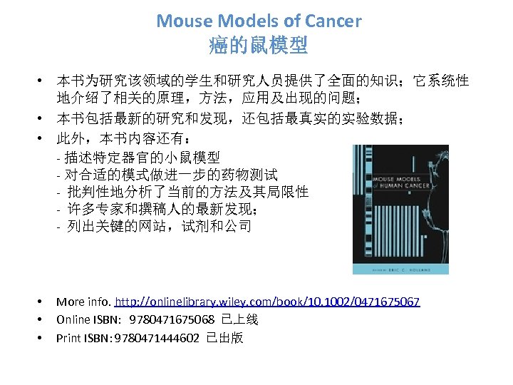 Mouse Models of Cancer 癌的鼠模型 • 本书为研究该领域的学生和研究人员提供了全面的知识；它系统性 地介绍了相关的原理，方法，应用及出现的问题； • 本书包括最新的研究和发现，还包括最真实的实验数据； • 此外，本书内容还有： - 描述特定器官的小鼠模型