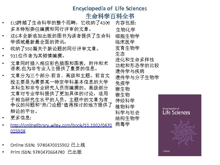 Encyclopedia of Life Sciences 生命科学百科全书 • • • ELS跨越了生命科学的整个范畴，它收纳了4300 • 多本特别委任编撰和同行评审的文章。 这 6本全新追加出版的图书为读者提供了生命科 学领域最新最全面的资讯：