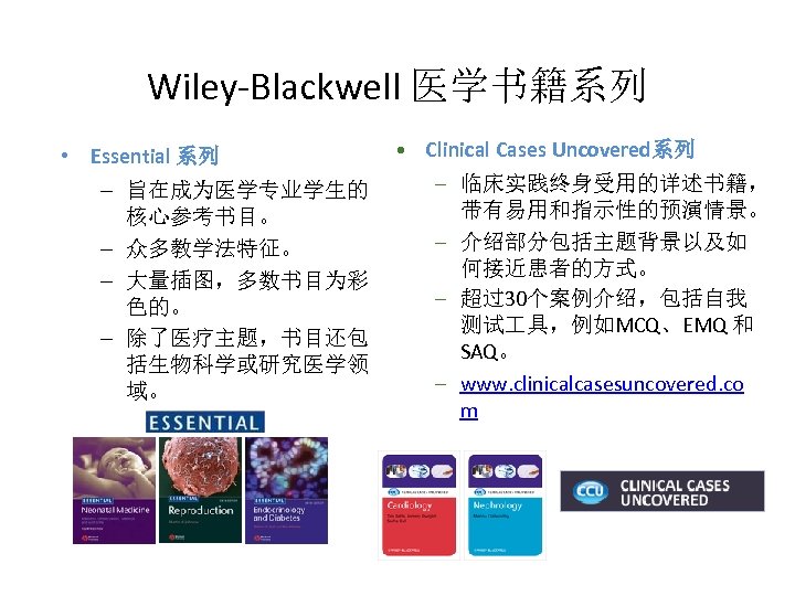 Wiley-Blackwell 医学书籍系列 • Essential 系列 – 旨在成为医学专业学生的 核心参考书目。 – 众多教学法特征。 – 大量插图，多数书目为彩 色的。 –