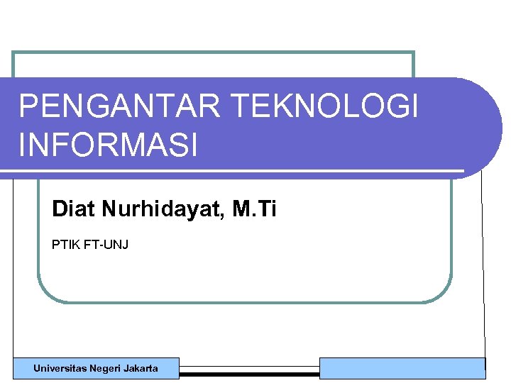 PENGANTAR TEKNOLOGI INFORMASI Diat Nurhidayat, M. Ti PTIK FT-UNJ Universitas Negeri Jakarta 