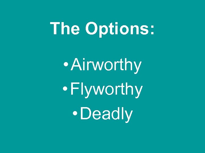 The Options: • Airworthy • Flyworthy • Deadly 