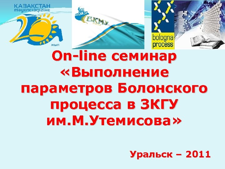 On-line семинар «Выполнение параметров Болонского процесса в ЗКГУ им. М. Утемисова» Уральск – 2011