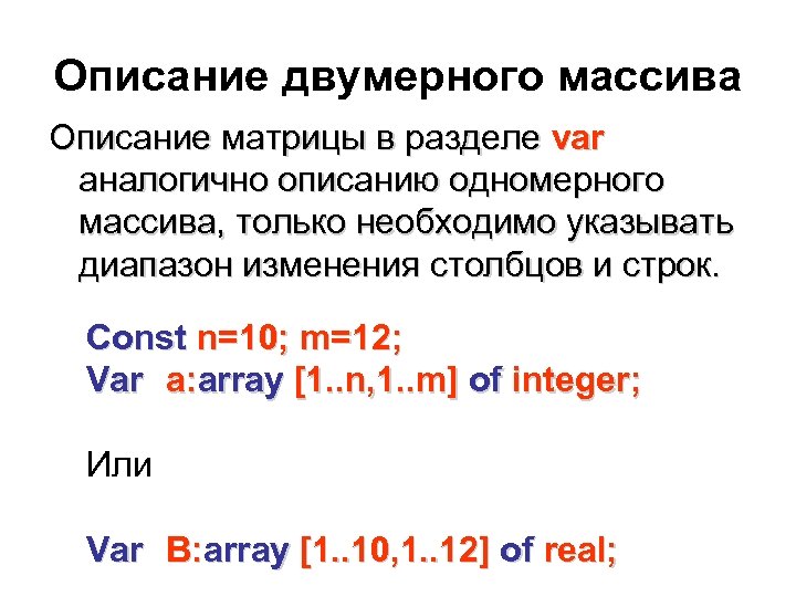 Описание двумерного массива Описание матрицы в разделе var аналогично описанию одномерного массива, только необходимо