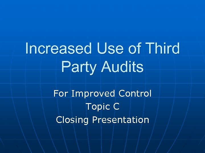 Increased Use of Third Party Audits For Improved Control Topic C Closing Presentation 