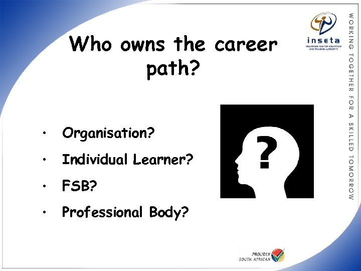 Who owns the career path? • Organisation? • Individual Learner? • FSB? • Professional