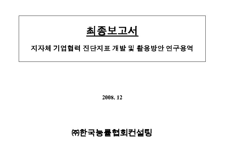 최종보고서 지자체 기업협력 진단지표 개발 및 활용방안 연구용역 2008. 12 ㈜한국능률협회컨설팅 