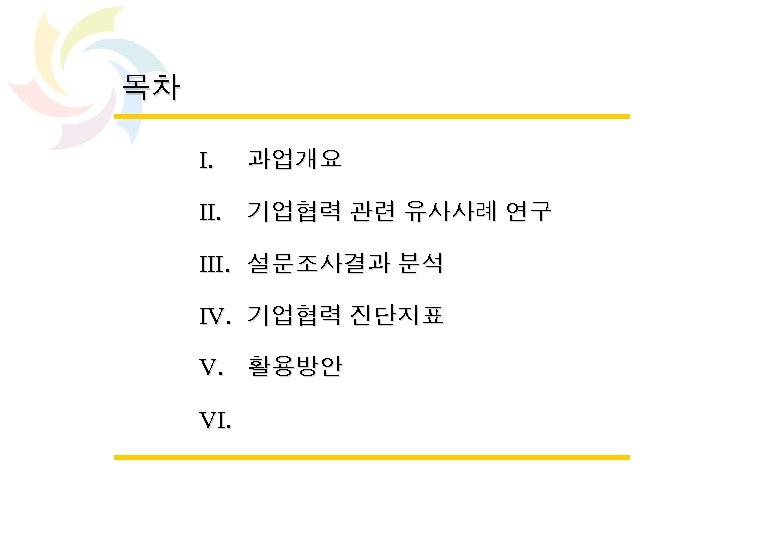 목차 I. 과업개요 II. 기업협력 관련 유사사례 연구 III. 설문조사결과 분석 IV. 기업협력 진단지표