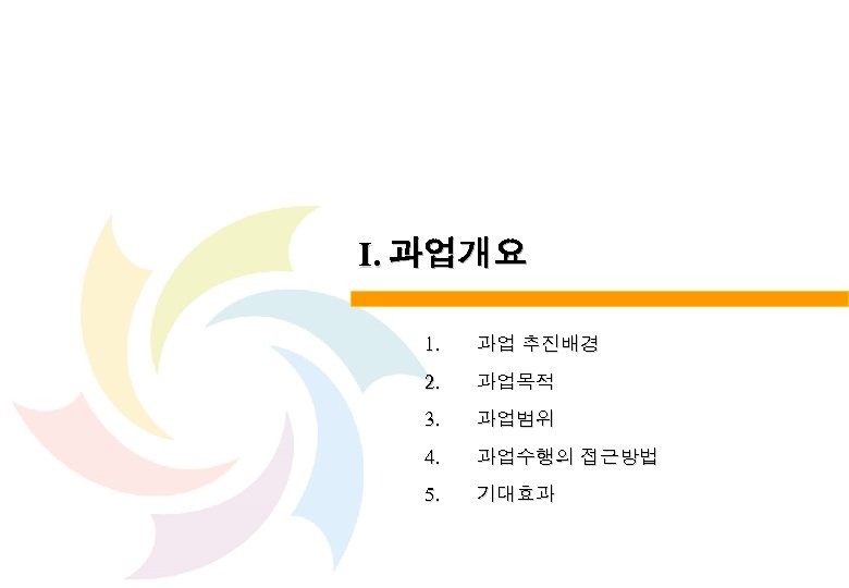 Ⅰ. 과업개요 1. 과업 추진배경 2. 과업목적 3. 과업범위 4. 과업수행의 접근방법 5. 기대효과