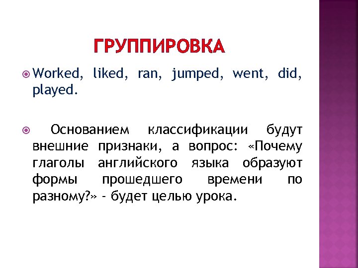 ГРУППИРОВКА Worked, liked, ran, jumped, went, did, played. Основанием классификации будут внешние признаки, а