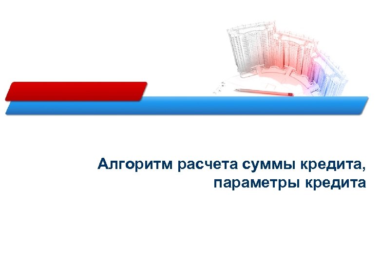 Алгоритм расчета суммы кредита, параметры кредита 